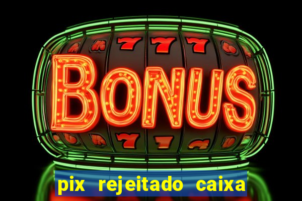 pix rejeitado caixa dinheiro sumiu